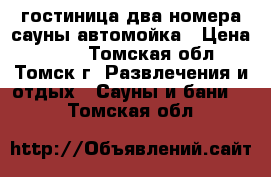 гостиница,два номера сауны,автомойка › Цена ­ 500 - Томская обл., Томск г. Развлечения и отдых » Сауны и бани   . Томская обл.